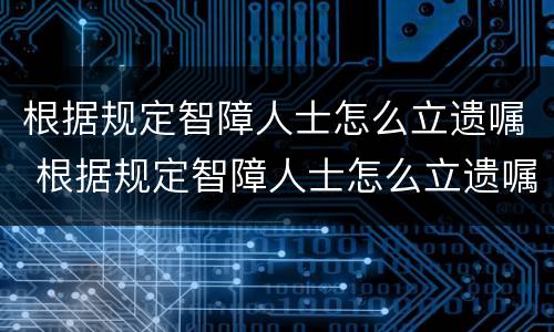 根据规定智障人士怎么立遗嘱 根据规定智障人士怎么立遗嘱给他人
