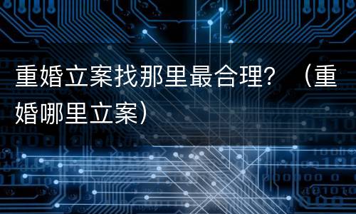 重婚立案找那里最合理?(重婚哪里立案) 重婚立案找那里最合理?(重婚哪里立案)