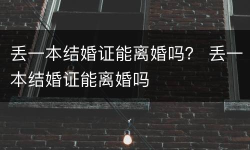 丢一本结婚证能离婚吗? 丢一本结婚证能离婚吗 丢一本结婚证能离婚吗? 丢一本结婚证能离婚吗