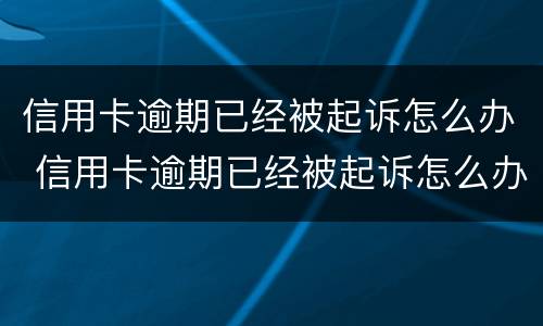 信用卡逾期已经被起诉怎么办 信用卡逾期已经被起诉怎么办啊