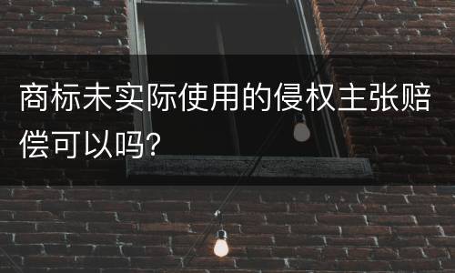 商标未实际使用的侵权主张赔偿可以吗？