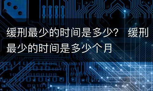 缓刑最少的时间是多少？ 缓刑最少的时间是多少个月