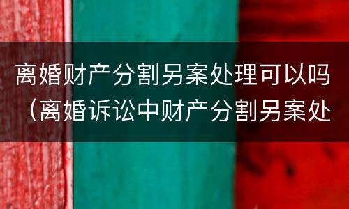 离婚财产分割另案处理可以吗（离婚诉讼中财产分割另案处理的规定）