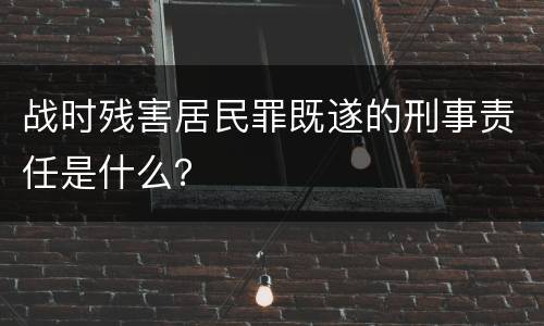 战时残害居民罪既遂的刑事责任是什么？