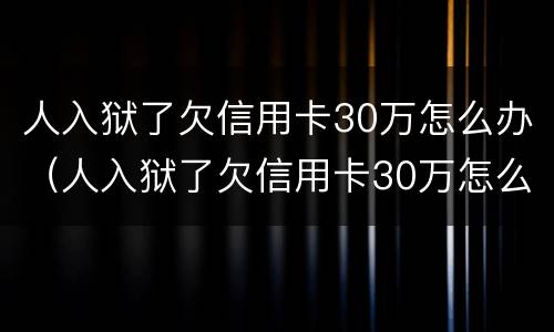 人入狱了欠信用卡30万怎么办（人入狱了欠信用卡30万怎么办理）