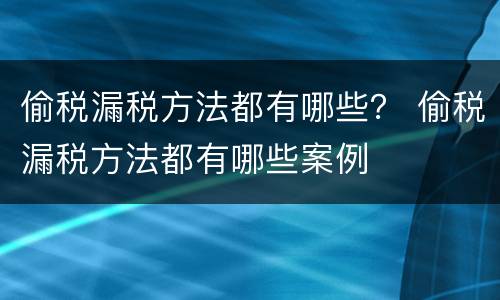 偷税漏税方法都有哪些？ 偷税漏税方法都有哪些案例