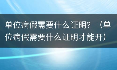 单位病假需要什么证明？（单位病假需要什么证明才能开）