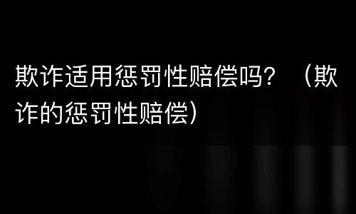 欺诈适用惩罚性赔偿吗？（欺诈的惩罚性赔偿）