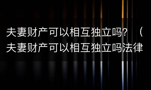 夫妻财产可以相互独立吗？（夫妻财产可以相互独立吗法律）