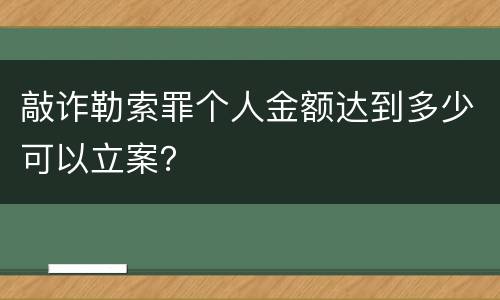 敲诈勒索罪个人金额达到多少可以立案？