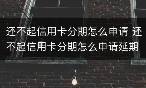 还不起信用卡分期怎么申请 还不起信用卡分期怎么申请延期还款
