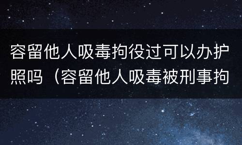 容留他人吸毒拘役过可以办护照吗（容留他人吸毒被刑事拘留家人可以探视吗）