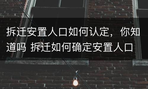 拆迁安置人口如何认定，你知道吗 拆迁如何确定安置人口