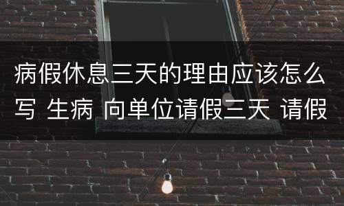 病假休息三天的理由应该怎么写 生病 向单位请假三天 请假条怎么写