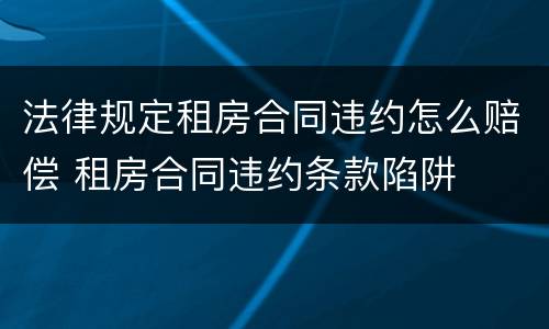 法律规定租房合同违约怎么赔偿 租房合同违约条款陷阱