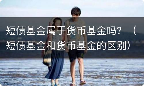 短债基金属于货币基金吗？（短债基金和货币基金的区别）