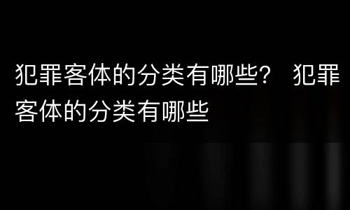 犯罪客体的分类有哪些？ 犯罪客体的分类有哪些
