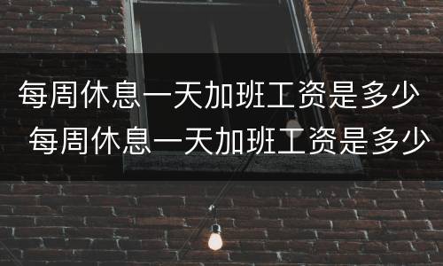 每周休息一天加班工资是多少 每周休息一天加班工资是多少钱