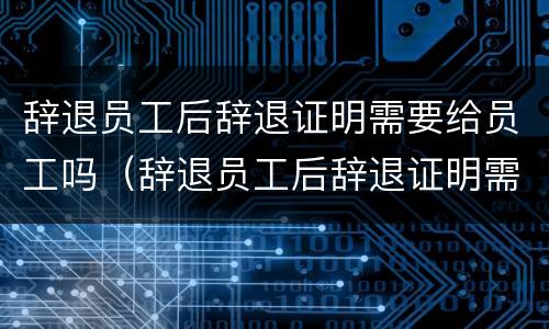 辞退员工后辞退证明需要给员工吗（辞退员工后辞退证明需要给员工吗合法吗）