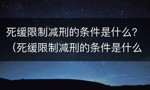 死缓限制减刑的条件是什么？（死缓限制减刑的条件是什么呢）