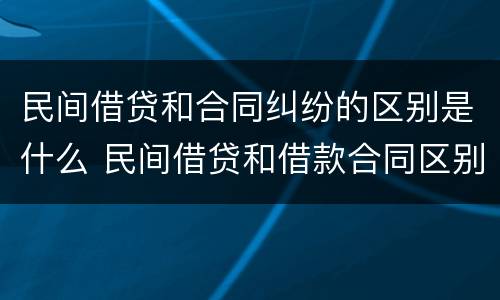 民间借贷和合同纠纷的区别是什么 民间借贷和借款合同区别