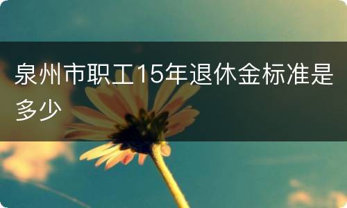 泉州市职工15年退休金标准是多少
