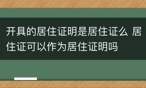 开具的居住证明是居住证么 居住证可以作为居住证明吗