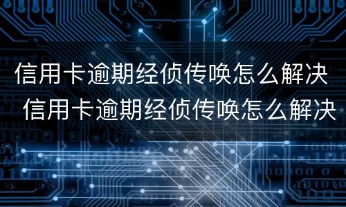 信用卡逾期经侦传唤怎么解决 信用卡逾期经侦传唤怎么解决的