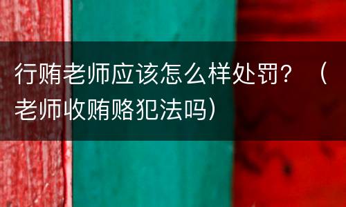 行贿老师应该怎么样处罚？（老师收贿赂犯法吗）