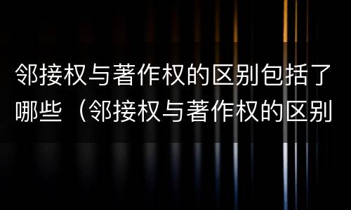邻接权与著作权的区别包括了哪些（邻接权与著作权的区别包括了哪些内容）
