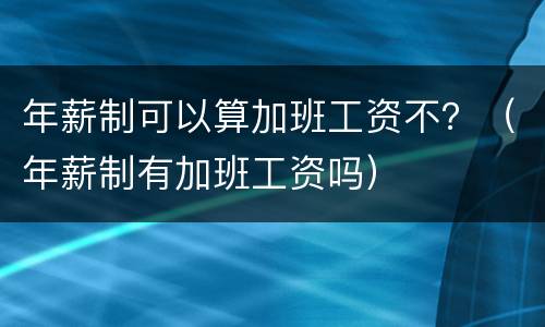 年薪制可以算加班工资不？（年薪制有加班工资吗）