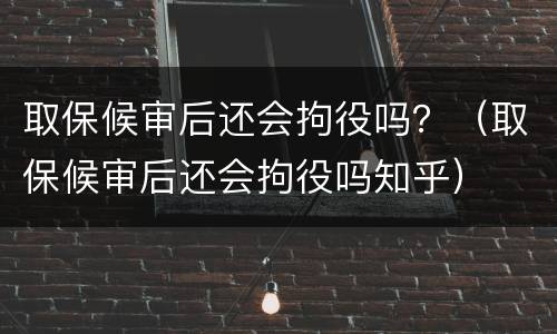取保候审后还会拘役吗？（取保候审后还会拘役吗知乎）