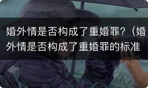 婚外情是否构成了重婚罪?(婚外情是否构成了重婚罪的标准)