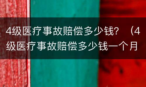 4级医疗事故赔偿多少钱？（4级医疗事故赔偿多少钱一个月）