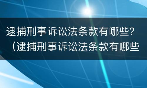 逮捕刑事诉讼法条款有哪些?(逮捕刑事诉讼法条款有哪些要求) 逮捕刑事诉讼法条款有哪些?(逮捕刑事诉讼法条款有哪些要求)