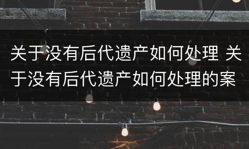 关于没有后代遗产如何处理 关于没有后代遗产如何处理的案例