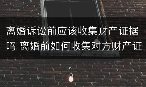 离婚诉讼前应该收集财产证据吗 离婚前如何收集对方财产证据