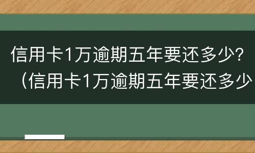 信用卡1万逾期五年要还多少？（信用卡1万逾期五年要还多少）