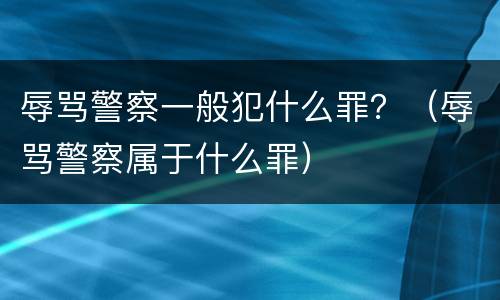 辱骂警察一般犯什么罪？（辱骂警察属于什么罪）