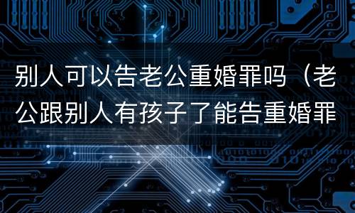 别人可以告老公重婚罪吗（老公跟别人有孩子了能告重婚罪吗）