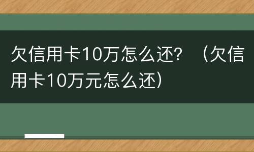 欠信用卡10万怎么还？（欠信用卡10万元怎么还）