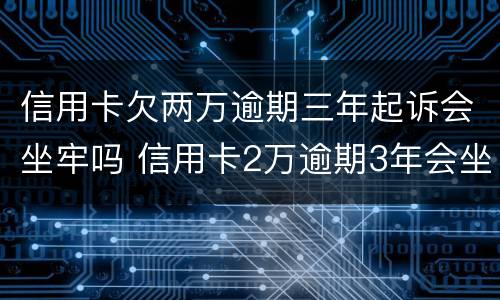 信用卡欠两万逾期三年起诉会坐牢吗 信用卡2万逾期3年会坐牢吗