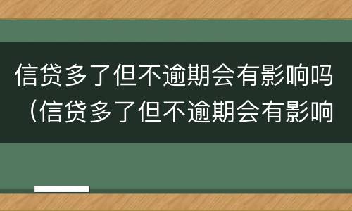 信贷多了但不逾期会有影响吗（信贷多了但不逾期会有影响吗）