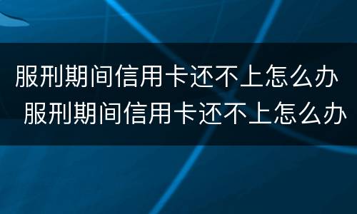 服刑期间信用卡还不上怎么办 服刑期间信用卡还不上怎么办呢