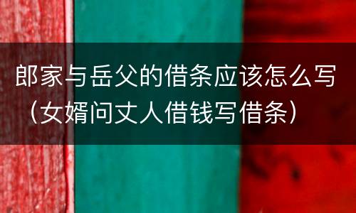 郎家与岳父的借条应该怎么写（女婿问丈人借钱写借条）