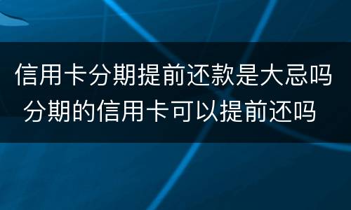信用卡分期提前还款是大忌吗 分期的信用卡可以提前还吗