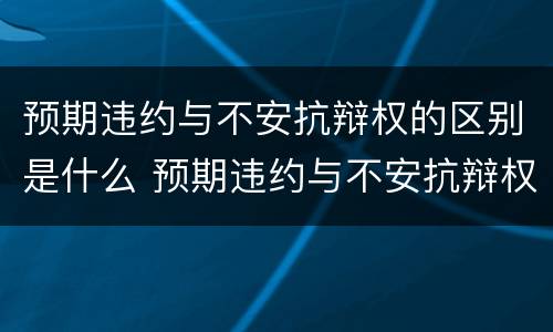 预期违约与不安抗辩权的区别是什么 预期违约与不安抗辩权的区别是什么