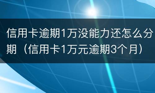 信用卡逾期1万没能力还怎么分期（信用卡1万元逾期3个月）