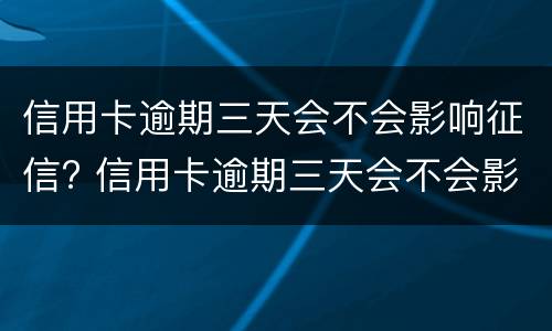 信用卡逾期三天会不会影响征信? 信用卡逾期三天会不会影响征信报告