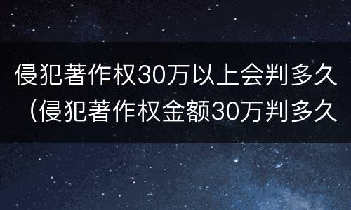 侵犯著作权30万以上会判多久（侵犯著作权金额30万判多久）